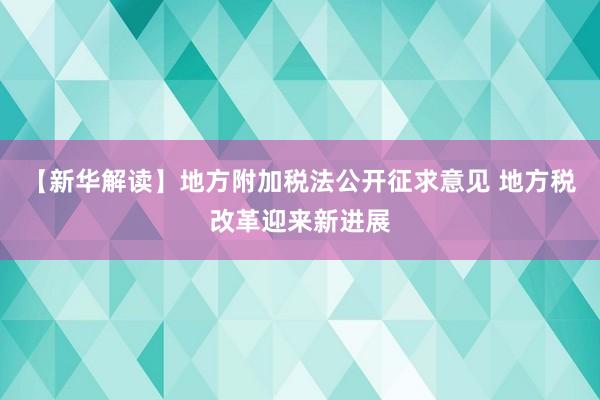 【新华解读】地方附加税法公开征求意见 地方税改革迎来新进展