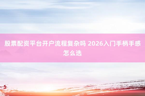 股票配资平台开户流程复杂吗 2026入门手柄手感怎么选