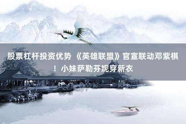股票杠杆投资优势 《英雄联盟》官宣联动邓紫棋！小妹萨勒芬妮穿新衣