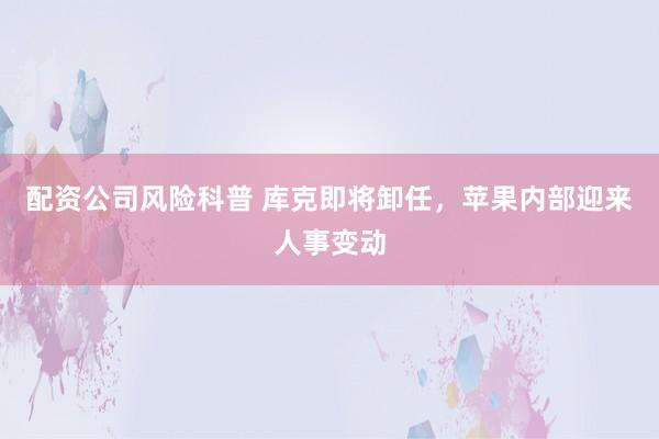配资公司风险科普 库克即将卸任，苹果内部迎来人事变动