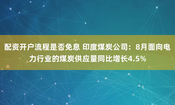 配资开户流程是否免息 印度煤炭公司：8月面向电力行业的煤炭供应量同比增长4.5%