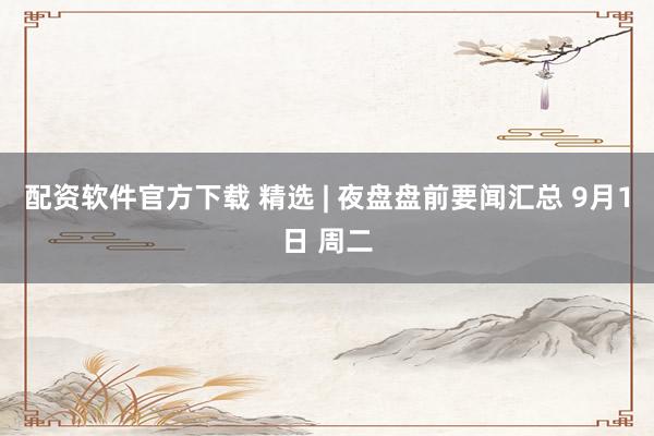 配资软件官方下载 精选 | 夜盘盘前要闻汇总 9月1日 周二