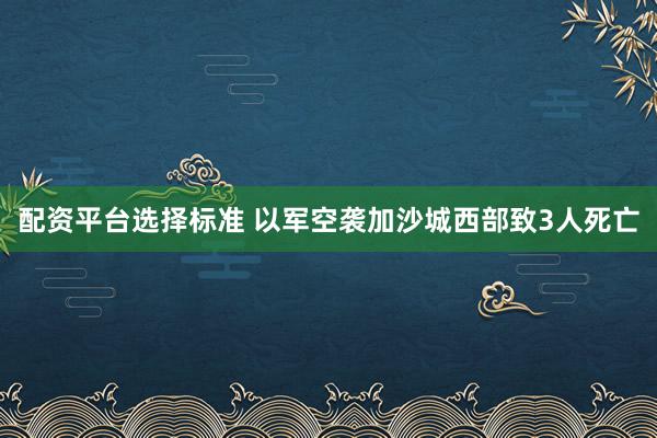配资平台选择标准 以军空袭加沙城西部致3人死亡