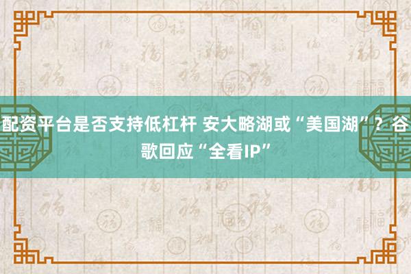 配资平台是否支持低杠杆 安大略湖或“美国湖”？谷歌回应“全看IP”