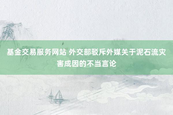 基金交易服务网站 外交部驳斥外媒关于泥石流灾害成因的不当言论