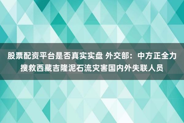 股票配资平台是否真实实盘 外交部：中方正全力搜救西藏吉隆泥石流灾害国内外失联人员