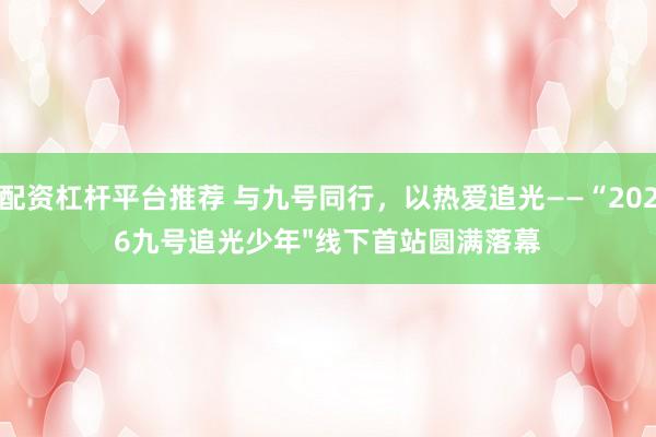 配资杠杆平台推荐 与九号同行，以热爱追光——“2026九号追光少年"线下首站圆满落幕