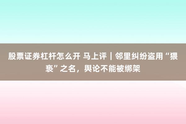 股票证券杠杆怎么开 马上评｜邻里纠纷盗用“猥亵”之名，舆论不能被绑架