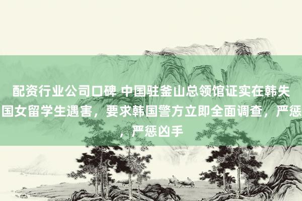 配资行业公司口碑 中国驻釜山总领馆证实在韩失联中国女留学生遇害，要求韩国警方立即全面调查，严惩凶手