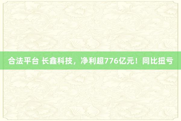 合法平台 长鑫科技，净利超776亿元！同比扭亏