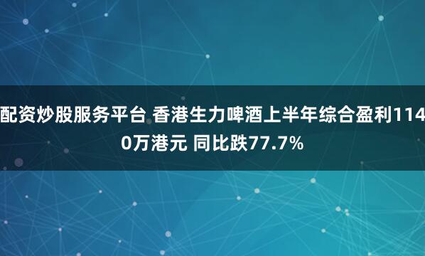 配资炒股服务平台 香港生力啤酒上半年综合盈利1140万港元 同比跌77.7%