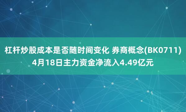 杠杆炒股成本是否随时间变化 券商概念(BK0711)4月18日主力资金净流入4.49亿元