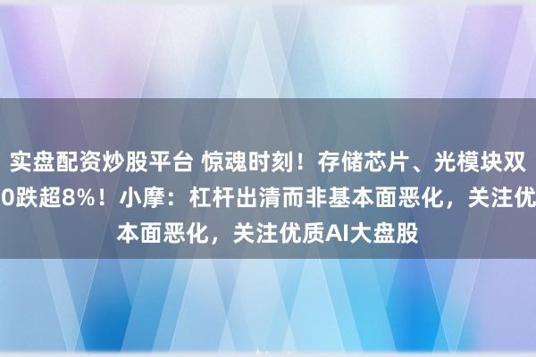 实盘配资炒股平台 惊魂时刻！存储芯片、光模块双杀，515000跌超8%！小摩：杠杆出清而非基本面恶化，关注优质AI大盘股