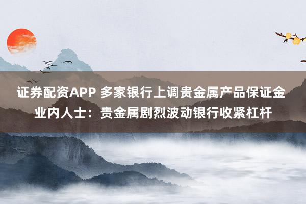 证券配资APP 多家银行上调贵金属产品保证金 业内人士：贵金属剧烈波动银行收紧杠杆