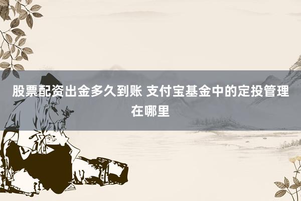 股票配资出金多久到账 支付宝基金中的定投管理在哪里