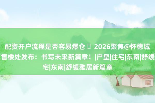 配资开户流程是否容易爆仓 ⚡2026聚焦@怀德城德懿府官方售楼处发布：书写未来新篇章！|户型|住宅|东南|舒缓雅居新篇章