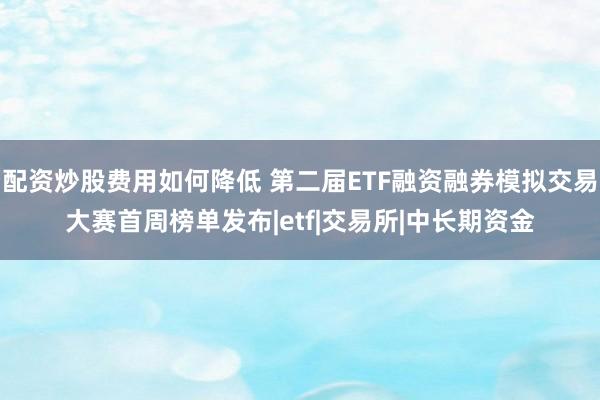 配资炒股费用如何降低 第二届ETF融资融券模拟交易大赛首周榜单发布|etf|交易所|中长期资金