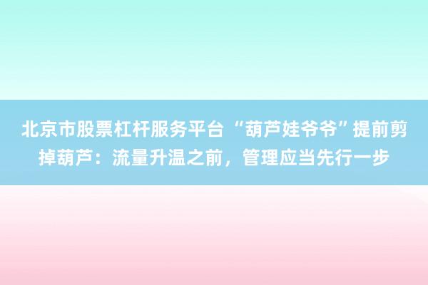 北京市股票杠杆服务平台 “葫芦娃爷爷”提前剪掉葫芦：流量升温之前，管理应当先行一步