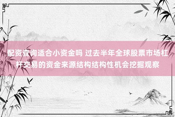 配资查询适合小资金吗 过去半年全球股票市场杠杆交易的资金来源结构结构性机会挖掘观察