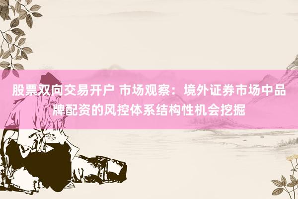 股票双向交易开户 市场观察：境外证券市场中品牌配资的风控体系结构性机会挖掘
