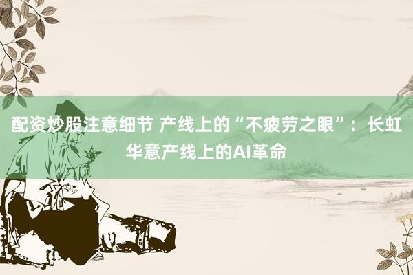 配资炒股注意细节 产线上的“不疲劳之眼”：长虹华意产线上的AI革命