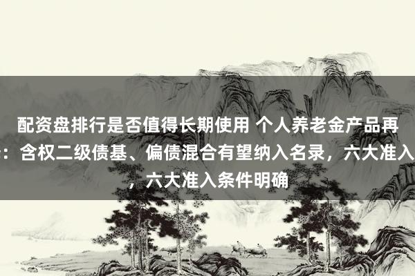 配资盘排行是否值得长期使用 个人养老金产品再添新选择：含权二级债基、偏债混合有望纳入名录，六大准入条件明确