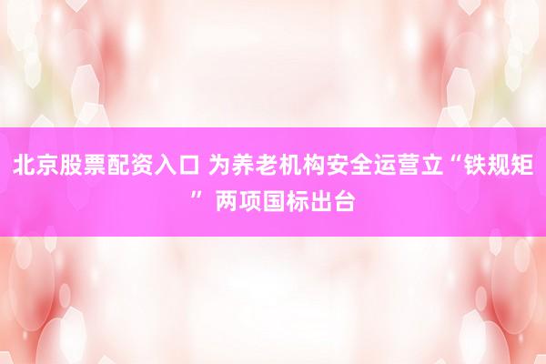 北京股票配资入口 为养老机构安全运营立“铁规矩” 两项国标出台