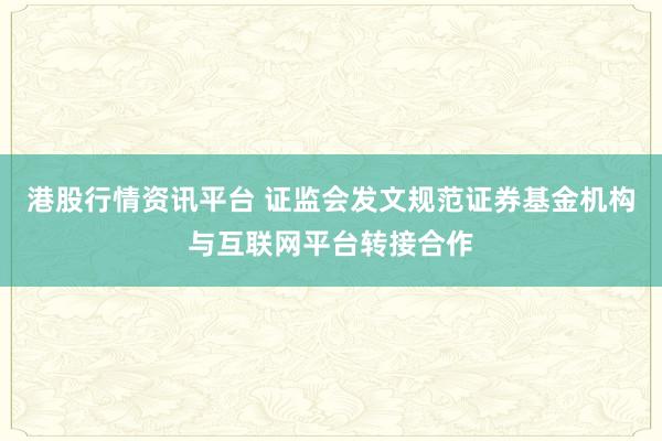 港股行情资讯平台 证监会发文规范证券基金机构与互联网平台转接合作