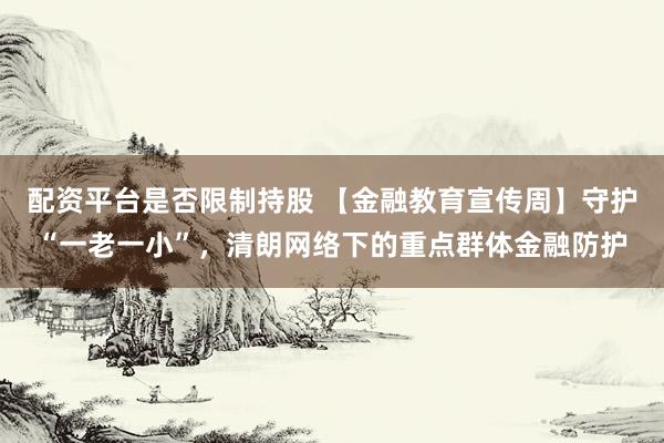 配资平台是否限制持股 【金融教育宣传周】守护“一老一小”，清朗网络下的重点群体金融防护