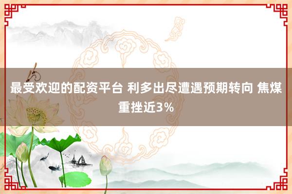 最受欢迎的配资平台 利多出尽遭遇预期转向 焦煤重挫近3%