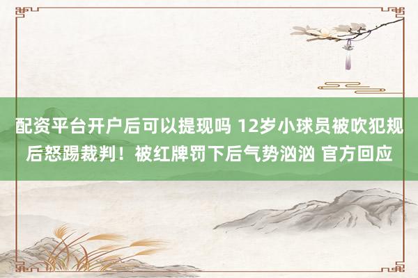 配资平台开户后可以提现吗 12岁小球员被吹犯规后怒踢裁判！被红牌罚下后气势汹汹 官方回应