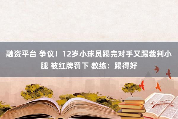 融资平台 争议！12岁小球员踢完对手又踢裁判小腿 被红牌罚下 教练：踢得好
