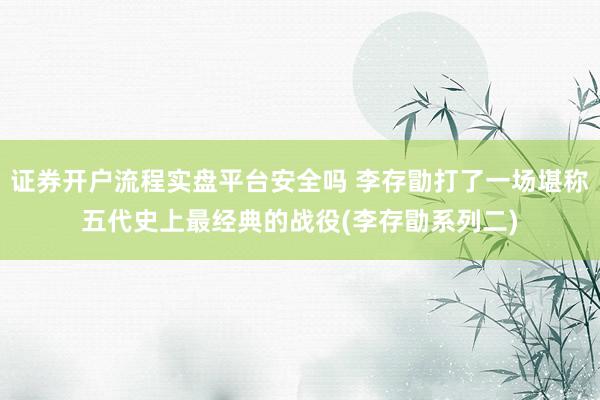 证券开户流程实盘平台安全吗 李存勖打了一场堪称五代史上最经典的战役(李存勖系列二)