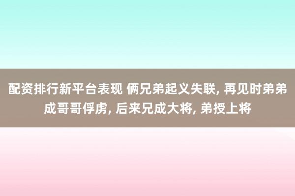 配资排行新平台表现 俩兄弟起义失联, 再见时弟弟成哥哥俘虏, 后来兄成大将, 弟授上将