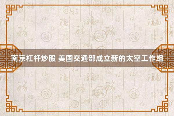 南京杠杆炒股 美国交通部成立新的太空工作组