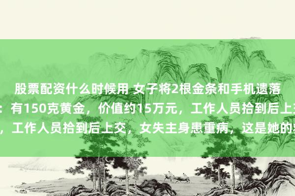 股票配资什么时候用 女子将2根金条和手机遗落在共享单车上，警方：有150克黄金，价值约15万元，工作人员拾到后上交，女失主身患重病，这是她的救命钱
