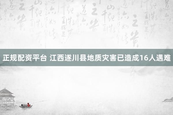 正规配资平台 江西遂川县地质灾害已造成16人遇难
