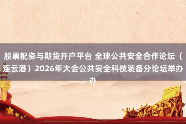 股票配资与期货开户平台 全球公共安全合作论坛（连云港）2026年大会公共安全科技装备分论坛举办
