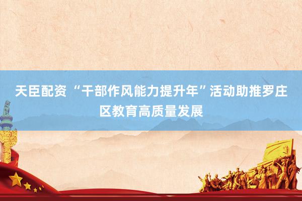 天臣配资 “干部作风能力提升年”活动助推罗庄区教育高质量发展