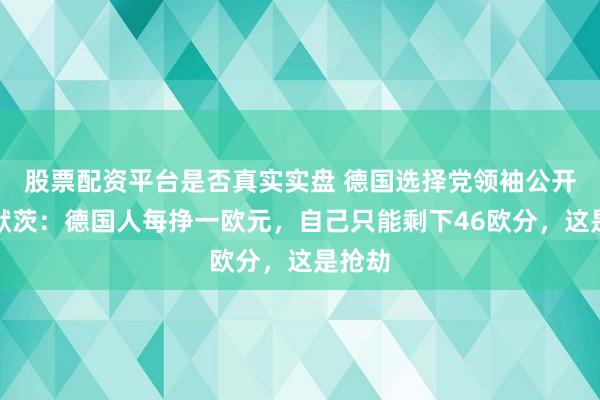 股票配资平台是否真实实盘 德国选择党领袖公开叫板默茨：德国人每挣一欧元，自己只能剩下46欧分，这是抢劫