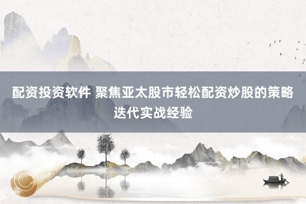 配资投资软件 聚焦亚太股市轻松配资炒股的策略迭代实战经验