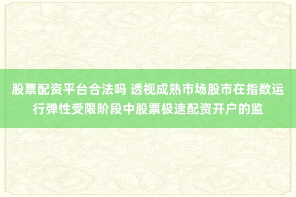 股票配资平台合法吗 透视成熟市场股市在指数运行弹性受限阶段中股票极速配资开户的监
