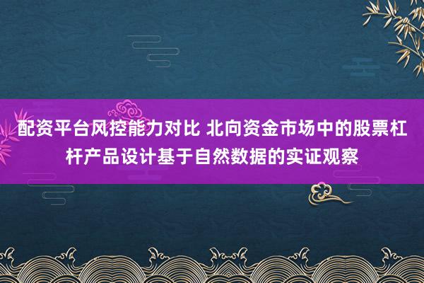 配资平台风控能力对比 北向资金市场中的股票杠杆产品设计基于自然数据的实证观察