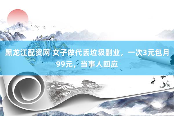 黑龙江配资网 女子做代丢垃圾副业，一次3元包月99元，当事人回应