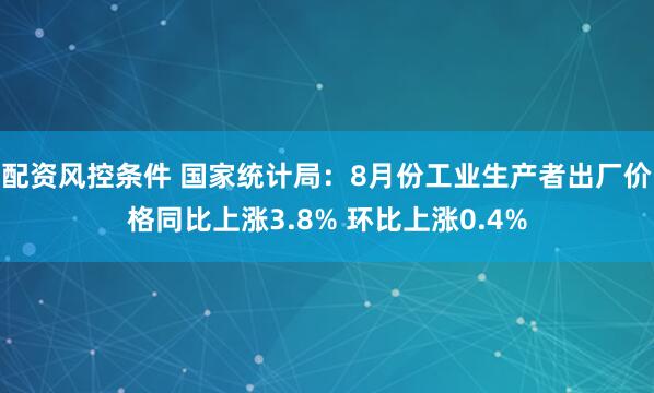 配资风控条件 国家统计局：8月份工业生产者出厂价格同比上涨3.8% 环比上涨0.4%
