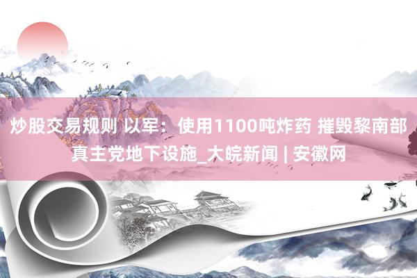 炒股交易规则 以军：使用1100吨炸药 摧毁黎南部真主党地下设施　_大皖新闻 | 安徽网