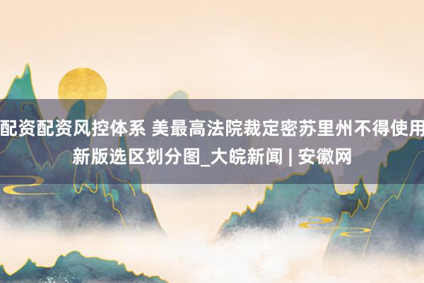 配资配资风控体系 美最高法院裁定密苏里州不得使用新版选区划分图_大皖新闻 | 安徽网