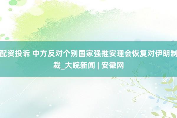 配资投诉 中方反对个别国家强推安理会恢复对伊朗制裁_大皖新闻 | 安徽网