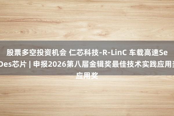 股票多空投资机会 仁芯科技-R-LinC 车载高速SerDes芯片 | 申报2026第八届金辑奖最佳技术实践应用奖