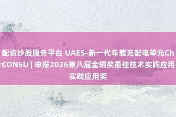 配资炒股服务平台 UAES-新一代车载充配电单元CharCON5U | 申报2026第八届金辑奖最佳技术实践应用奖